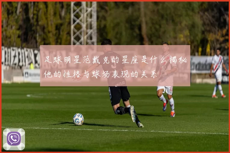 足球明星范戴克的星座是什么揭秘他的性格与球场表现的关系