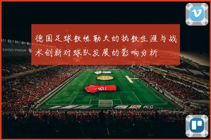 德国足球教练勒夫的执教生涯与战术创新对球队发展的影响分析