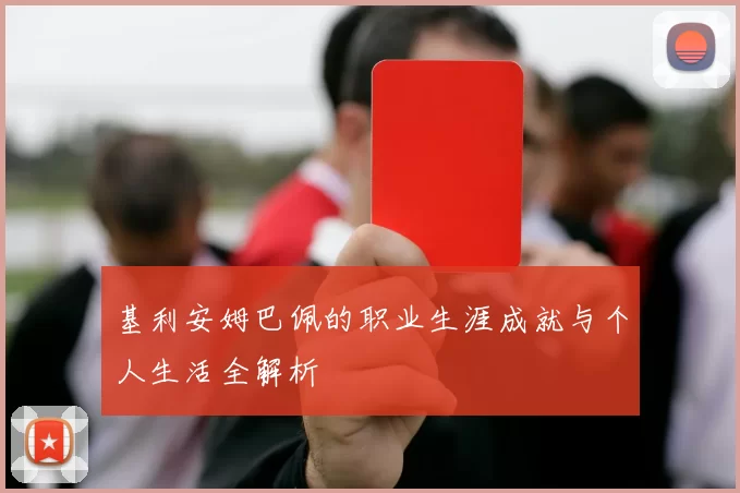 基利安姆巴佩的职业生涯成就与个人生活全解析