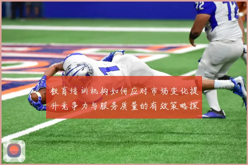 教育培训机构如何应对市场变化提升竞争力与服务质量的有效策略探讨