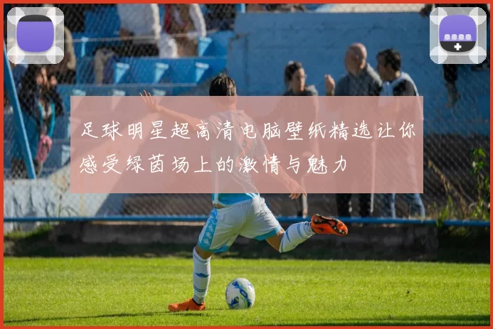 足球明星超高清电脑壁纸精选让你感受绿茵场上的激情与魅力