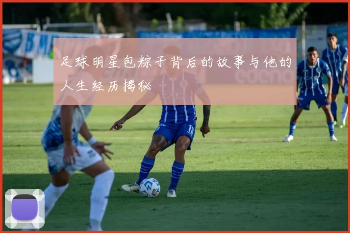 足球明星包粽子背后的故事与他的人生经历揭秘