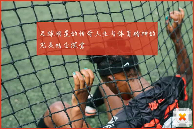 足球明星的传奇人生与体育精神的完美结合探索