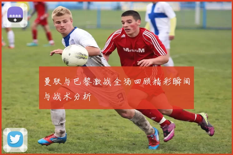 曼联与巴黎激战全场回顾精彩瞬间与战术分析