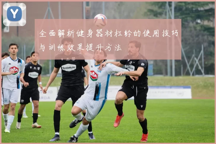 全面解析健身器材杠铃的使用技巧与训练效果提升方法